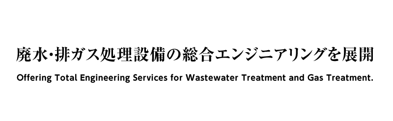 廃水・排ガス処理設備の総合エンジニアリングを展開
Offeringtotal engineering services for wastewater treatment and gas treatment.