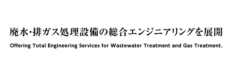 廃水・排ガス処理設備の総合エンジニアリングを展開
Offeringtotal engineering services for wastewater treatment and gas treatment.